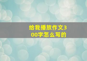 给我播放作文300字怎么写的