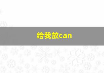 给我放can