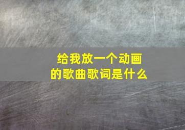 给我放一个动画的歌曲歌词是什么