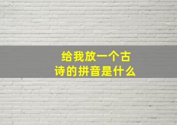 给我放一个古诗的拼音是什么