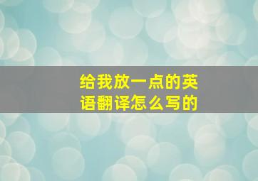 给我放一点的英语翻译怎么写的