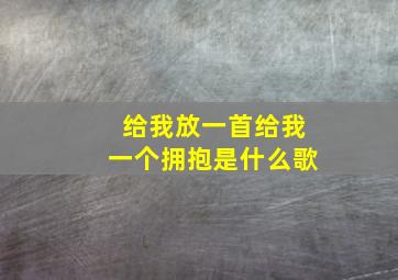 给我放一首给我一个拥抱是什么歌