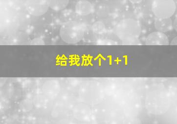 给我放个1+1