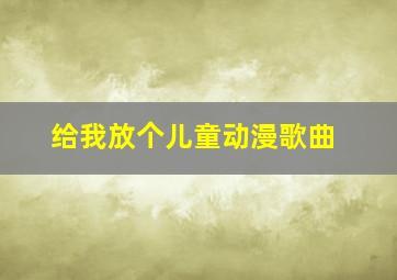 给我放个儿童动漫歌曲