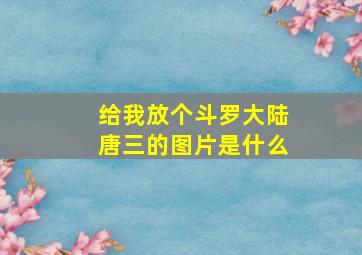 给我放个斗罗大陆唐三的图片是什么