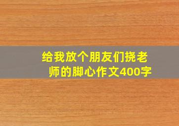 给我放个朋友们挠老师的脚心作文400字