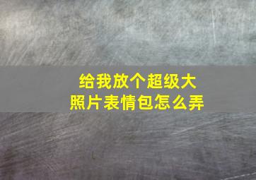 给我放个超级大照片表情包怎么弄