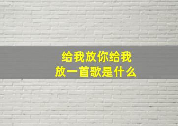 给我放你给我放一首歌是什么