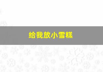 给我放小雪糕