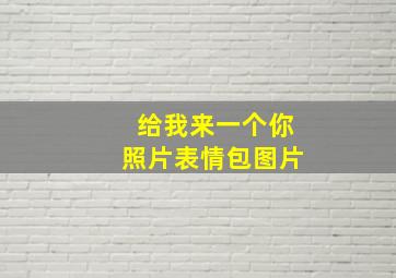 给我来一个你照片表情包图片