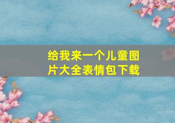 给我来一个儿童图片大全表情包下载