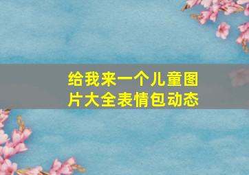 给我来一个儿童图片大全表情包动态