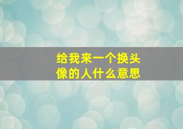 给我来一个换头像的人什么意思