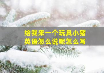 给我来一个玩具小猪英语怎么说呢怎么写