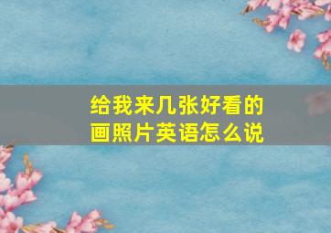 给我来几张好看的画照片英语怎么说