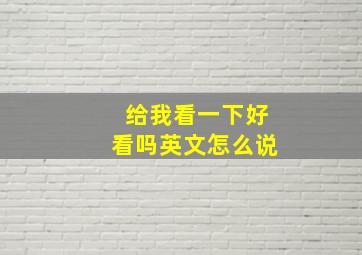 给我看一下好看吗英文怎么说