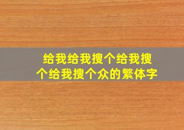 给我给我搜个给我搜个给我搜个众的繁体字