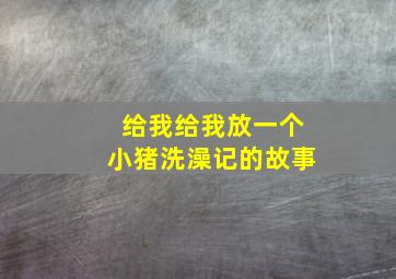 给我给我放一个小猪洗澡记的故事