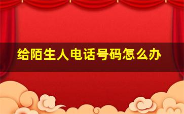 给陌生人电话号码怎么办