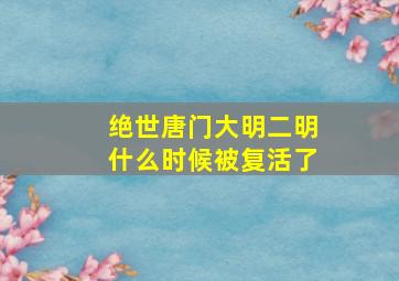 绝世唐门大明二明什么时候被复活了