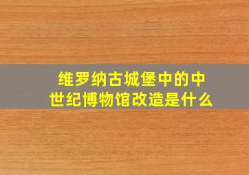 维罗纳古城堡中的中世纪博物馆改造是什么