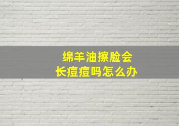 绵羊油擦脸会长痘痘吗怎么办