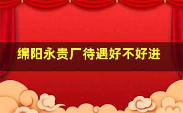 绵阳永贵厂待遇好不好进