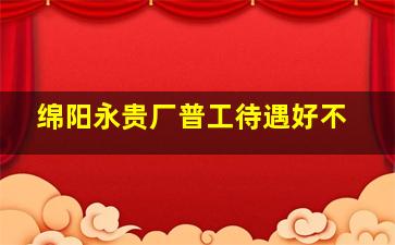 绵阳永贵厂普工待遇好不