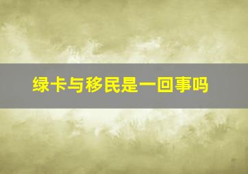 绿卡与移民是一回事吗