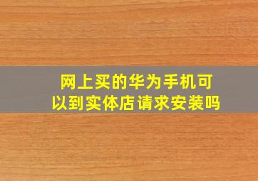 网上买的华为手机可以到实体店请求安装吗