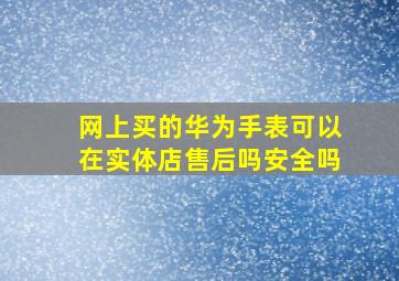 网上买的华为手表可以在实体店售后吗安全吗