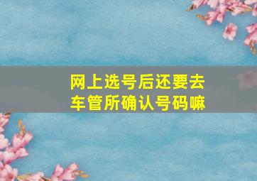 网上选号后还要去车管所确认号码嘛