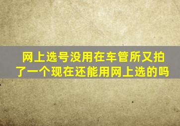 网上选号没用在车管所又拍了一个现在还能用网上选的吗