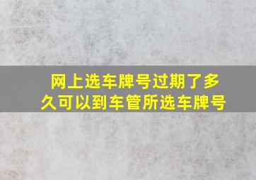 网上选车牌号过期了多久可以到车管所选车牌号