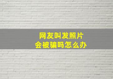 网友叫发照片会被骗吗怎么办