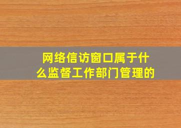 网络信访窗口属于什么监督工作部门管理的