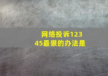 网络投诉12345最狠的办法是