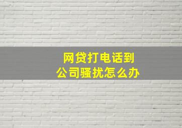 网贷打电话到公司骚扰怎么办