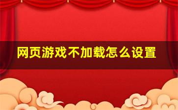 网页游戏不加载怎么设置