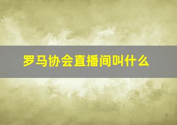 罗马协会直播间叫什么