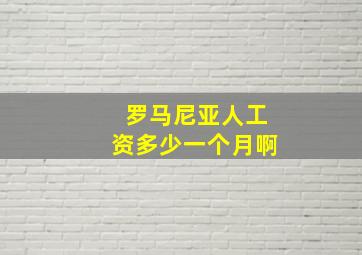 罗马尼亚人工资多少一个月啊