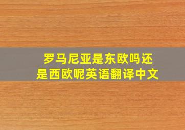 罗马尼亚是东欧吗还是西欧呢英语翻译中文