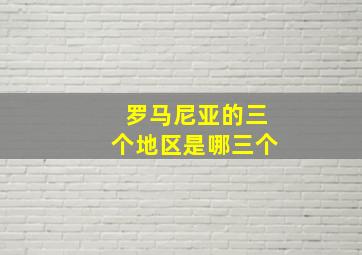 罗马尼亚的三个地区是哪三个