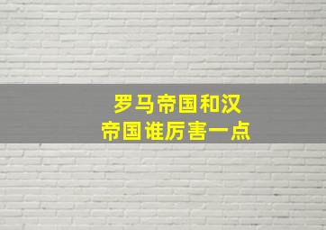 罗马帝国和汉帝国谁厉害一点