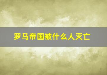 罗马帝国被什么人灭亡