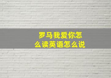 罗马我爱你怎么读英语怎么说