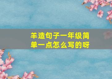 羊造句子一年级简单一点怎么写的呀