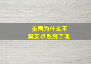 美国为什么不禁安卓系统了呢