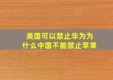 美国可以禁止华为为什么中国不能禁止苹果