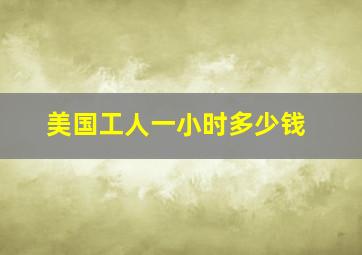 美国工人一小时多少钱